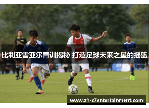 比利亚雷亚尔青训揭秘 打造足球未来之星的摇篮 比利亚雷亚尔青训揭秘 打造足球未来之星的摇篮