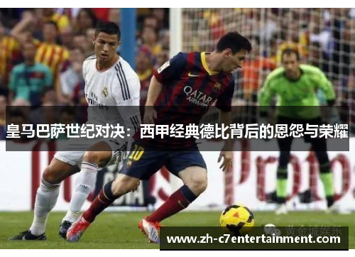 皇马巴萨世纪对决：西甲经典德比背后的恩怨与荣耀