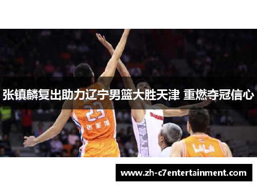 张镇麟复出助力辽宁男篮大胜天津 重燃夺冠信心 张镇麟复出助力辽宁男篮大胜天津 重燃夺冠信心