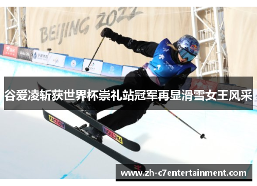谷爱凌斩获世界杯崇礼站冠军再显滑雪女王风采 谷爱凌斩获世界杯崇礼站冠军再显滑雪女王风采