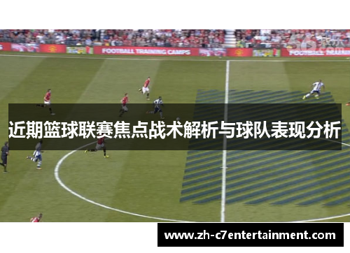 近期篮球联赛焦点战术解析与球队表现分析