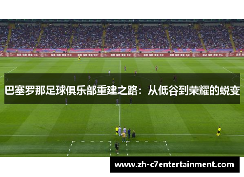 巴塞罗那足球俱乐部重建之路：从低谷到荣耀的蜕变