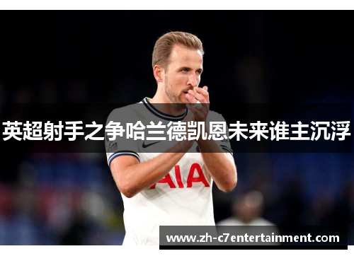 英超射手之争哈兰德凯恩未来谁主沉浮