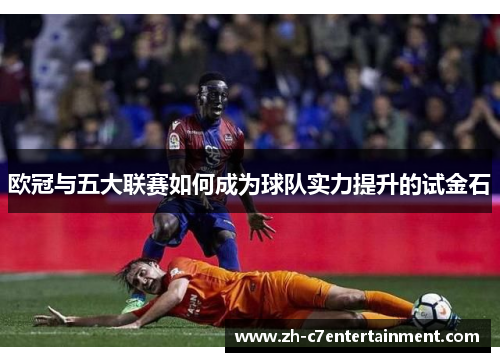 欧冠与五大联赛如何成为球队实力提升的试金石 欧冠与五大联赛如何成为球队实力提升的试金石