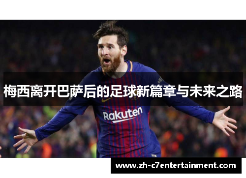 梅西离开巴萨后的足球新篇章与未来之路 梅西离开巴萨后的足球新篇章与未来之路