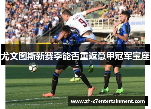 尤文图斯新赛季能否重返意甲冠军宝座 尤文图斯新赛季能否重返意甲冠军宝座