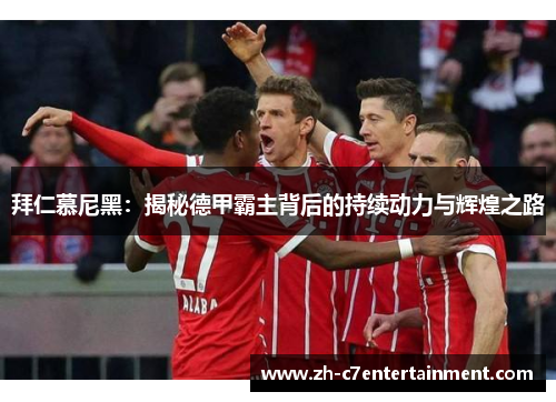 拜仁慕尼黑:揭秘德甲霸主背后的持续动力与辉煌之路 拜仁慕尼黑:揭秘德甲霸主背后的持续动力与辉煌之路