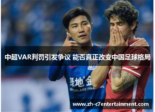 中超VAR判罚引发争议 能否真正改变中国足球格局 中超VAR判罚引发争议 能否真正改变中国足球格局