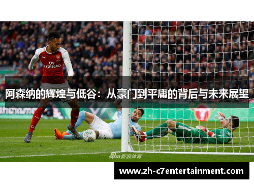 阿森纳的辉煌与低谷:从豪门到平庸的背后与未来展望 阿森纳的辉煌与低谷:从豪门到平庸的背后与未来展望