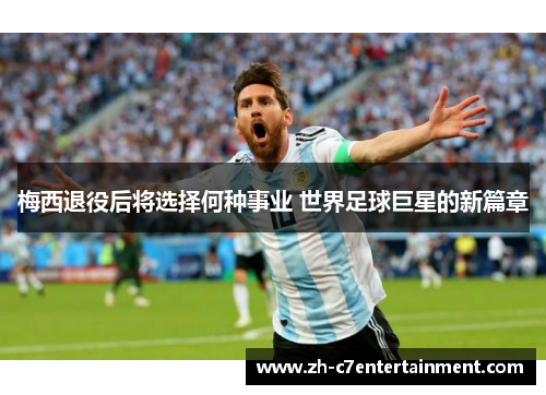 梅西退役后将选择何种事业 世界足球巨星的新篇章 梅西退役后将选择何种事业 世界足球巨星的新篇章