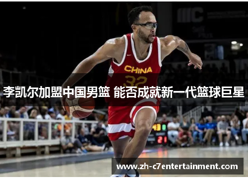 李凯尔加盟中国男篮 能否成就新一代篮球巨星 李凯尔加盟中国男篮 能否成就新一代篮球巨星
