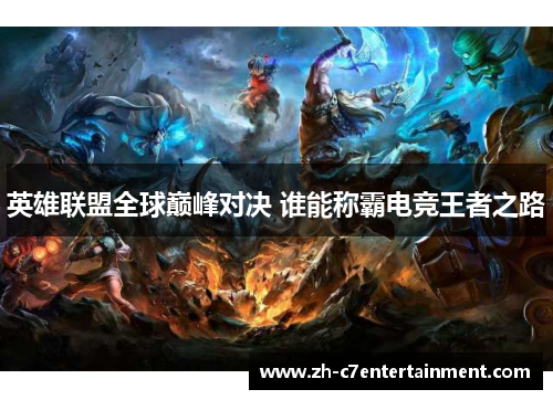 英雄联盟全球巅峰对决 谁能称霸电竞王者之路 英雄联盟全球巅峰对决 谁能称霸电竞王者之路