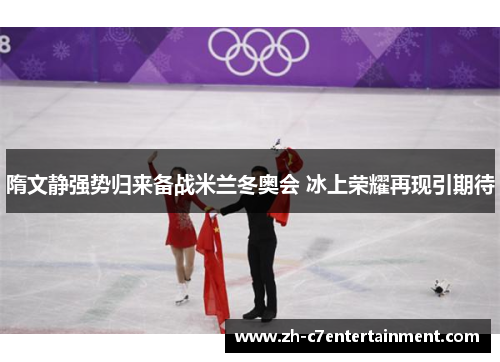 隋文静强势归来备战米兰冬奥会 冰上荣耀再现引期待 隋文静强势归来备战米兰冬奥会 冰上荣耀再现引期待