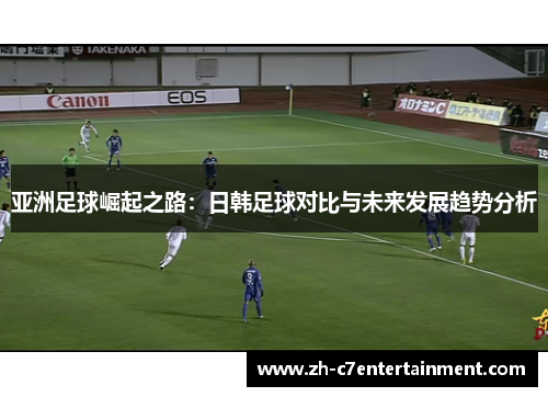 亚洲足球崛起之路:日韩足球对比与未来发展趋势分析 亚洲足球崛起之路:日韩足球对比与未来发展趋势分析