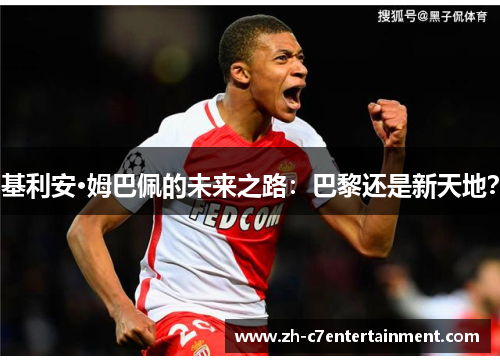 基利安·姆巴佩的未来之路:巴黎还是新天地? 基利安·姆巴佩的未来之路:巴黎还是新天地?