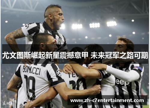 尤文图斯崛起新星震撼意甲 未来冠军之路可期 尤文图斯崛起新星震撼意甲 未来冠军之路可期