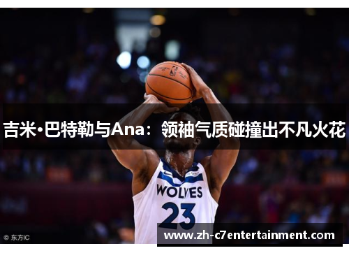 吉米·巴特勒与Ana：领袖气质碰撞出不凡火花