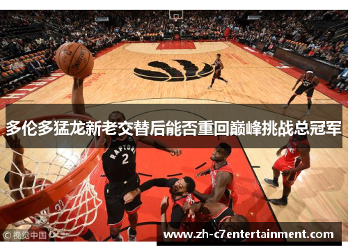 多伦多猛龙新老交替后能否重回巅峰挑战总冠军 多伦多猛龙新老交替后能否重回巅峰挑战总冠军