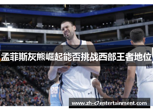 孟菲斯灰熊崛起能否挑战西部王者地位 孟菲斯灰熊崛起能否挑战西部王者地位