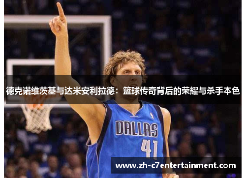 德克诺维茨基与达米安利拉德:篮球传奇背后的荣耀与杀手本色 德克诺维茨基与达米安利拉德:篮球传奇背后的荣耀与杀手本色