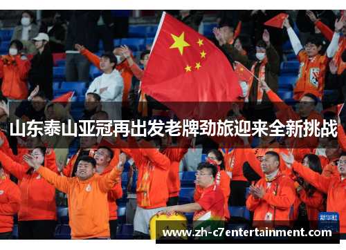 山东泰山亚冠再出发老牌劲旅迎来全新挑战 山东泰山亚冠再出发老牌劲旅迎来全新挑战