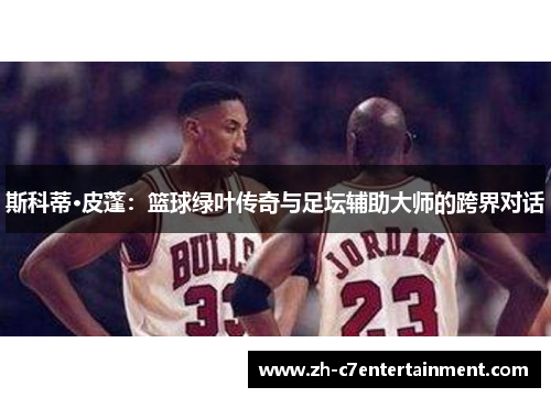 斯科蒂·皮蓬:篮球绿叶传奇与足坛辅助大师的跨界对话 斯科蒂·皮蓬:篮球绿叶传奇与足坛辅助大师的跨界对话