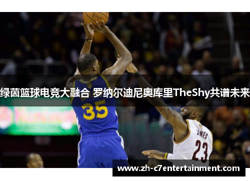 绿茵篮球电竞大融合 罗纳尔迪尼奥库里TheShy共谱未来 绿茵篮球电竞大融合 罗纳尔迪尼奥库里TheShy共谱未来