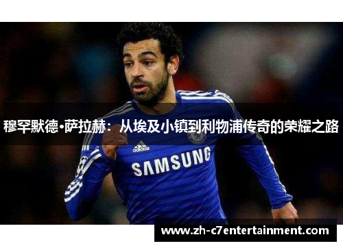 穆罕默德·萨拉赫:从埃及小镇到利物浦传奇的荣耀之路 穆罕默德·萨拉赫:从埃及小镇到利物浦传奇的荣耀之路