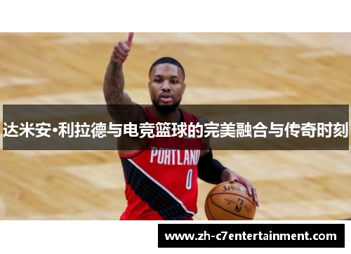 达米安·利拉德与电竞篮球的完美融合与传奇时刻 达米安·利拉德与电竞篮球的完美融合与传奇时刻
