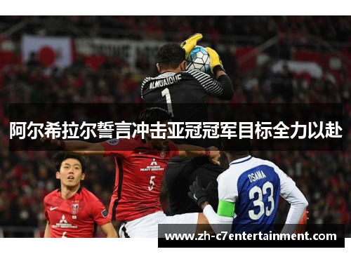 阿尔希拉尔誓言冲击亚冠冠军目标全力以赴 阿尔希拉尔誓言冲击亚冠冠军目标全力以赴