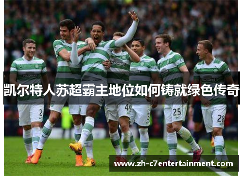 凯尔特人苏超霸主地位如何铸就绿色传奇 凯尔特人苏超霸主地位如何铸就绿色传奇