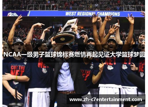 NCAA一级男子篮球锦标赛燃情再起见证大学篮球梦圆 NCAA一级男子篮球锦标赛燃情再起见证大学篮球梦圆