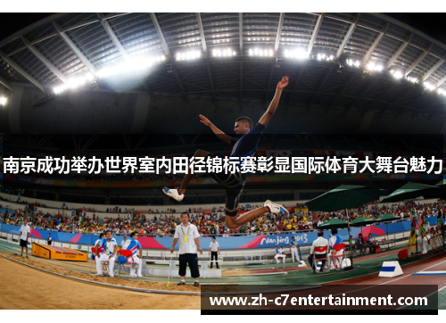 南京成功举办世界室内田径锦标赛彰显国际体育大舞台魅力 南京成功举办世界室内田径锦标赛彰显国际体育大舞台魅力
