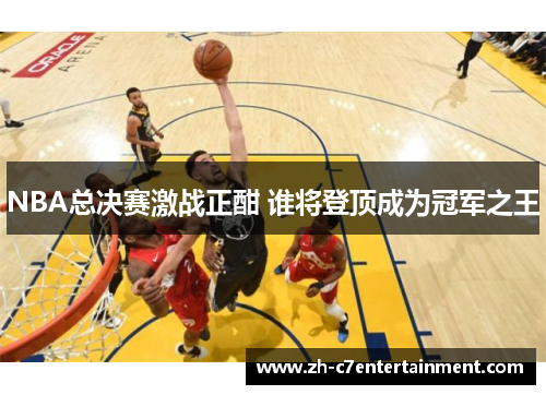 NBA总决赛激战正酣 谁将登顶成为冠军之王 NBA总决赛激战正酣 谁将登顶成为冠军之王