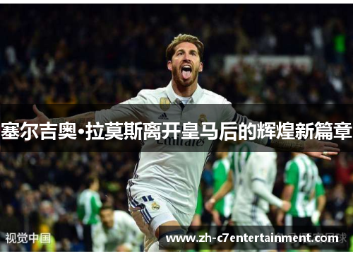 塞尔吉奥·拉莫斯离开皇马后的辉煌新篇章 塞尔吉奥·拉莫斯离开皇马后的辉煌新篇章