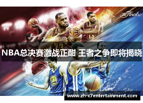 NBA总决赛激战正酣 王者之争即将揭晓 NBA总决赛激战正酣 王者之争即将揭晓
