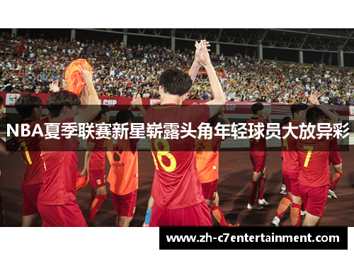 NBA夏季联赛新星崭露头角年轻球员大放异彩 NBA夏季联赛新星崭露头角年轻球员大放异彩