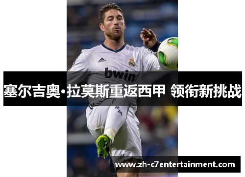 塞尔吉奥·拉莫斯重返西甲 领衔新挑战 塞尔吉奥·拉莫斯重返西甲 领衔新挑战