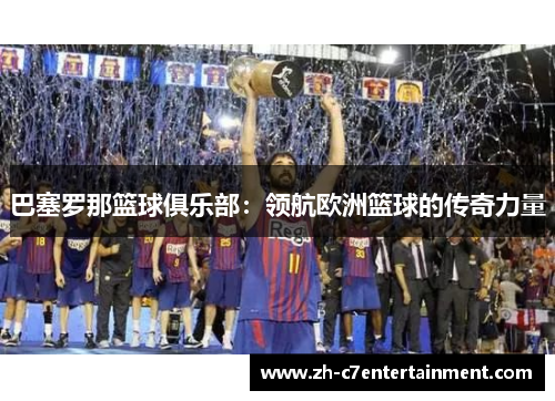 巴塞罗那篮球俱乐部:领航欧洲篮球的传奇力量 巴塞罗那篮球俱乐部:领航欧洲篮球的传奇力量