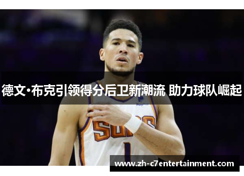 德文·布克引领得分后卫新潮流 助力球队崛起 德文·布克引领得分后卫新潮流 助力球队崛起