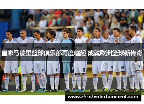 皇家马德里篮球俱乐部再度崛起 成就欧洲篮球新传奇 皇家马德里篮球俱乐部再度崛起 成就欧洲篮球新传奇