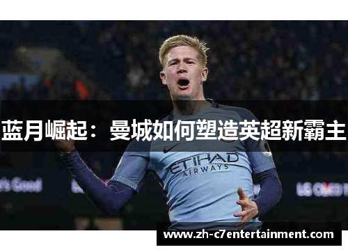 蓝月崛起:曼城如何塑造英超新霸主 蓝月崛起:曼城如何塑造英超新霸主
