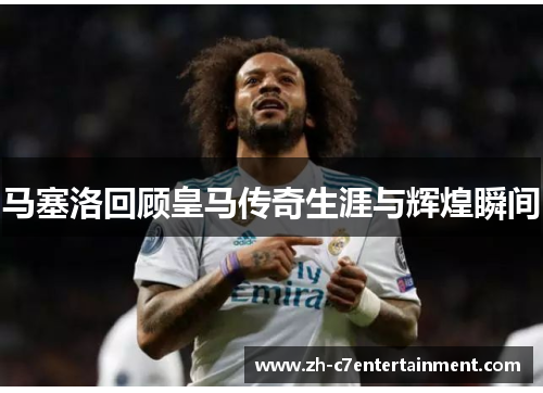 马塞洛回顾皇马传奇生涯与辉煌瞬间 马塞洛回顾皇马传奇生涯与辉煌瞬间