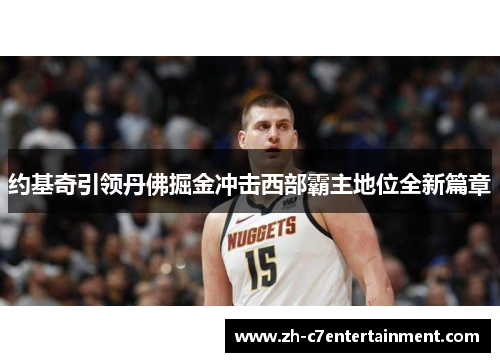 约基奇引领丹佛掘金冲击西部霸主地位全新篇章 约基奇引领丹佛掘金冲击西部霸主地位全新篇章