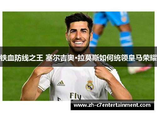 铁血防线之王 塞尔吉奥·拉莫斯如何统领皇马荣耀 铁血防线之王 塞尔吉奥·拉莫斯如何统领皇马荣耀