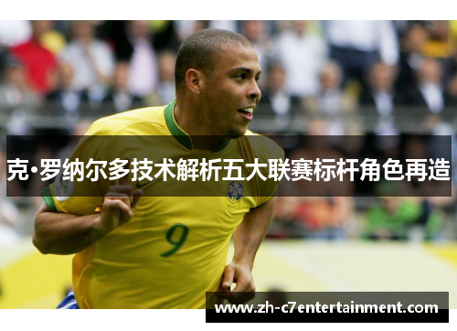 克·罗纳尔多技术解析五大联赛标杆角色再造 克·罗纳尔多技术解析五大联赛标杆角色再造
