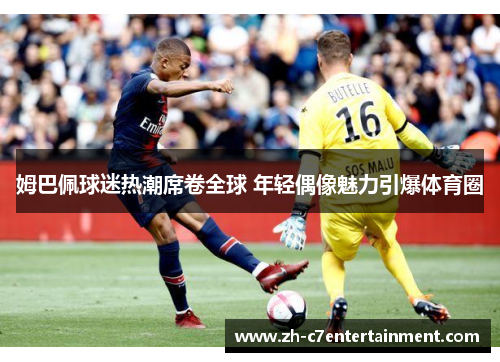 姆巴佩球迷热潮席卷全球 年轻偶像魅力引爆体育圈 姆巴佩球迷热潮席卷全球 年轻偶像魅力引爆体育圈