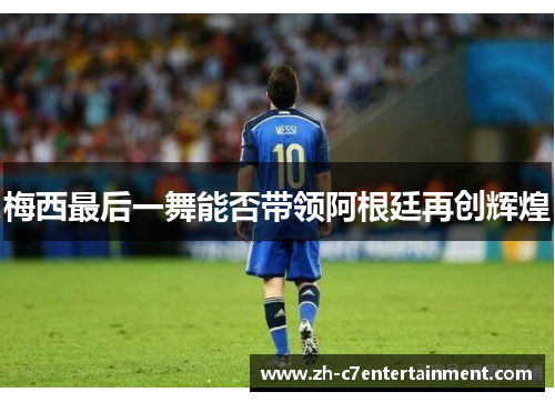 梅西最后一舞能否带领阿根廷再创辉煌 梅西最后一舞能否带领阿根廷再创辉煌