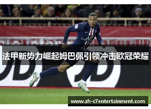 法甲新势力崛起姆巴佩引领冲击欧冠荣耀 法甲新势力崛起姆巴佩引领冲击欧冠荣耀