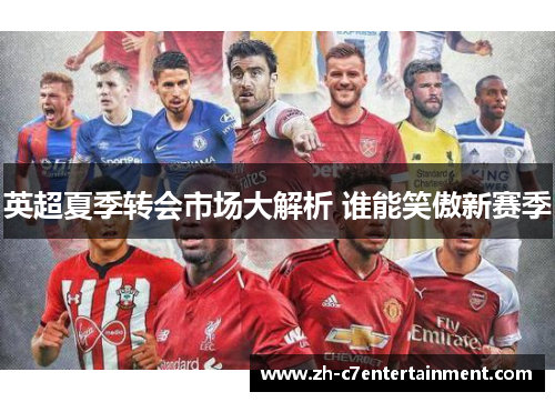 英超夏季转会市场大解析 谁能笑傲新赛季 英超夏季转会市场大解析 谁能笑傲新赛季